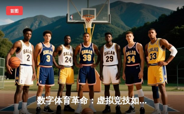 数字体育革命：虚拟竞技如何重塑传统体育赛事观赛体验