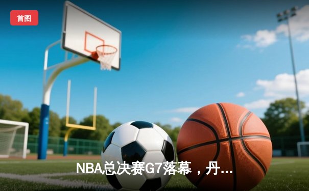 NBA总决赛G7落幕，丹佛掘金险胜迈阿密热火，首夺总冠军
