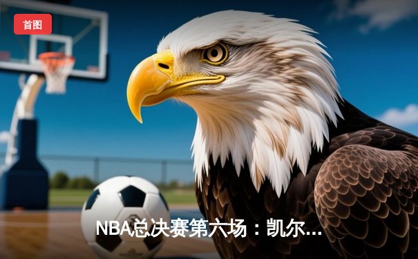 NBA总决赛第六场：凯尔特人绝地反击，塔图姆独砍40分助队拖入抢七