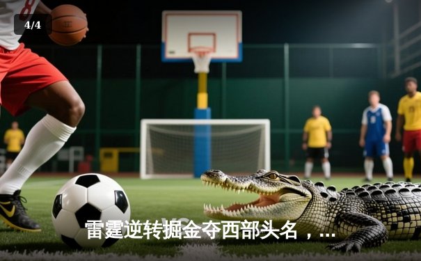 雷霆逆转掘金夺西部头名，亚历山大狂砍40分创赛季新高 - 4