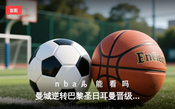 曼城逆转巴黎圣日耳曼晋级欧冠四强，德布劳内绝杀引燃伊蒂哈德