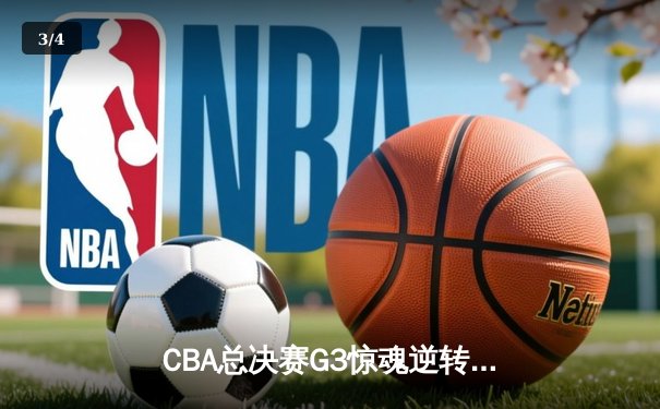 CBA总决赛G3惊魂逆转，辽宁本钢加时力克浙江广厦夺赛点 - 3