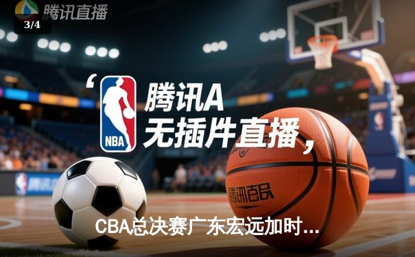 CBA总决赛广东宏远加时险胜辽宁本钢，胡明轩独揽38分率队夺赛点 - 3