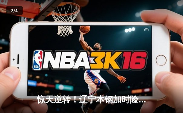 惊天逆转！辽宁本钢加时险胜广东东莞大益，赵继伟狂砍33分主宰末节 - 2