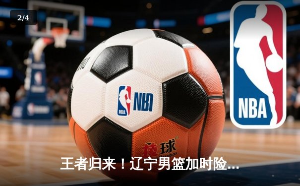 王者归来！辽宁男篮加时险胜广东，总决赛2-1夺赛点 - 2