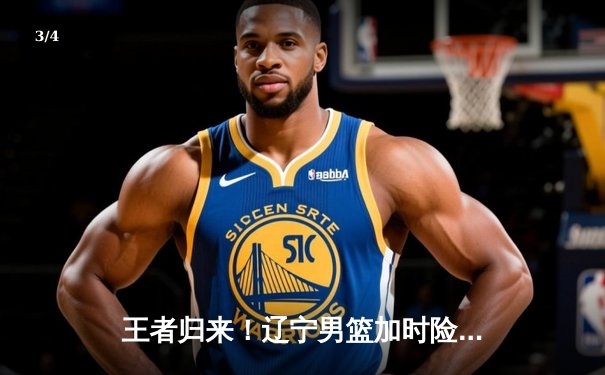 王者归来！辽宁男篮加时险胜广东，总决赛2-1夺赛点 - 3