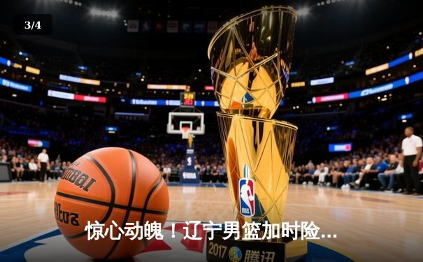 惊心动魄！辽宁男篮加时险胜广东，赵继伟关键三分锁定胜局 - 3