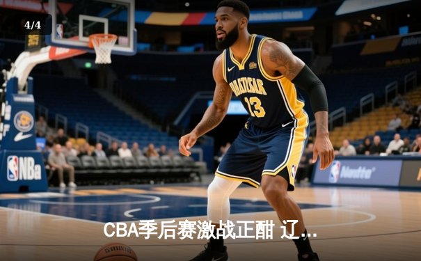 CBA季后赛激战正酣 辽宁本钢加时逆转广东宏远夺赛点 - 4