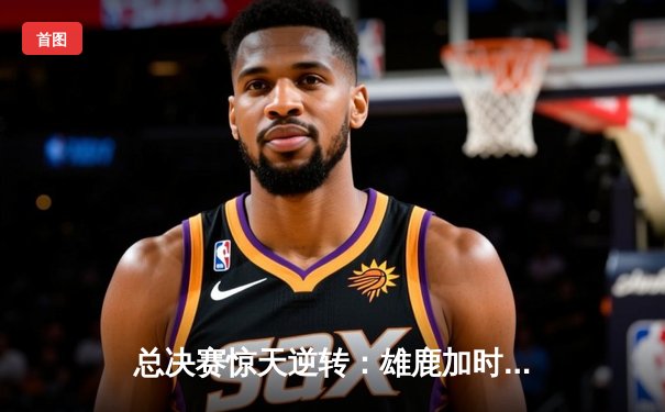 总决赛惊天逆转：雄鹿加时险胜太阳，字母哥50分封神