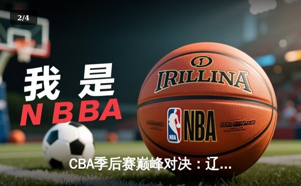 CBA季后赛巅峰对决：辽宁男篮加时险胜广东，赵继伟砍下35分创个人纪录 - 2