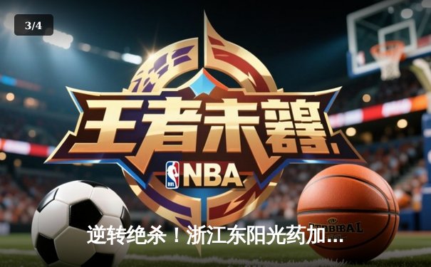 逆转绝杀！浙江东阳光药加时险胜上海久事，孙铭徽33分14助攻主宰关键战 - 3