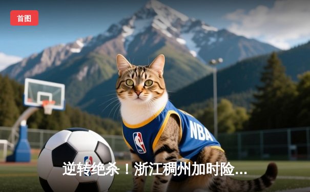 逆转绝杀！浙江稠州加时险胜广东宏远，吴前42分创生涯新高